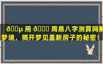 🐵 用 🍁 周易八字测算网解析梦境，揭开梦见盖新房子的秘密！